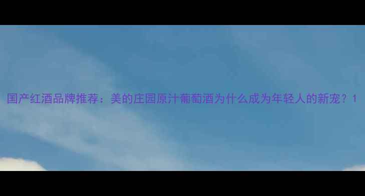 国产红酒品牌推荐美的庄园原汁葡萄酒为什么成为年轻人的新宠