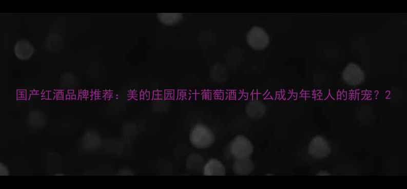 图片 国产红酒品牌推荐：美的庄园原汁葡萄酒为什么成为年轻人的新宠？2