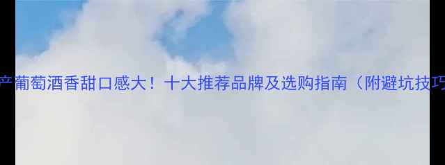 图片 国产葡萄酒香甜口感大！十大推荐品牌及选购指南（附避坑技巧）