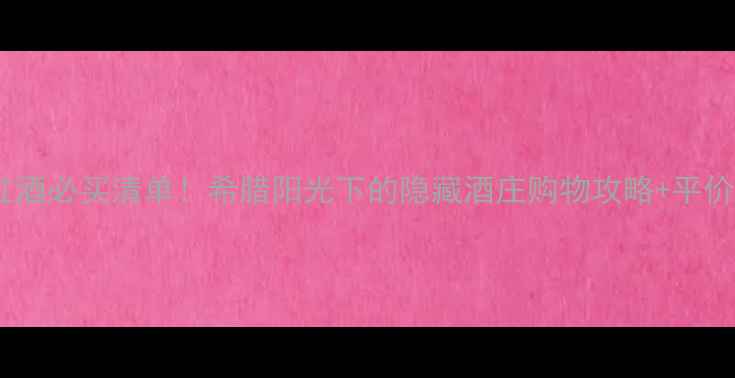 圣托里尼红酒必买清单希腊阳光下的隐藏酒庄购物攻略平价替代推荐