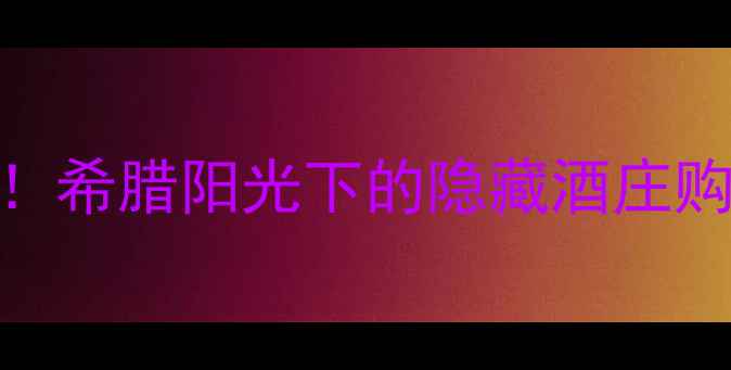 图片 圣托里尼红酒必买清单！希腊阳光下的隐藏酒庄购物攻略+平价替代推荐2