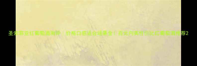 圣索菲亚红葡萄酒测评价格口感适合场景全百元内高性价比红葡萄酒推荐