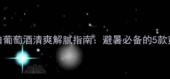 图片 夏季干白葡萄酒清爽解腻指南：避暑必备的5款黄金选择