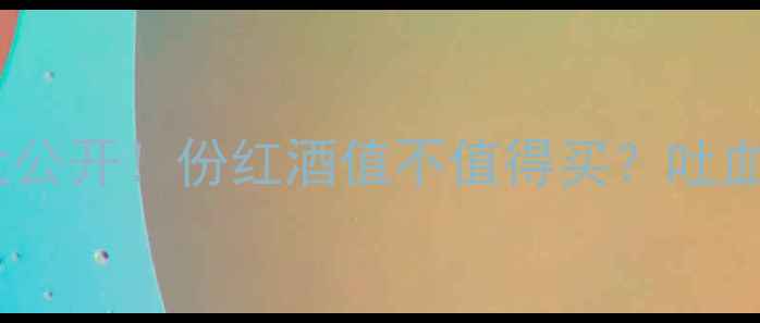 大宝酒庄价格大公开份红酒值不值得买吐血整理避坑指南