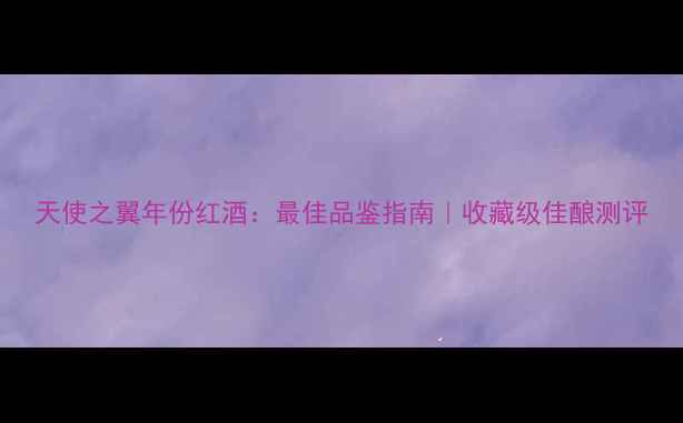 图片 天使之翼年份红酒：最佳品鉴指南｜收藏级佳酿测评