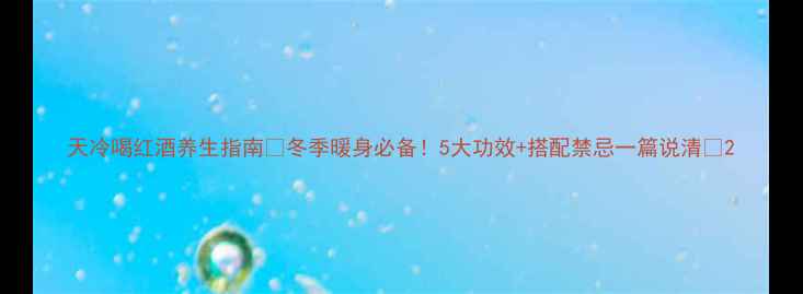 天冷喝红酒养生指南冬季暖身必备5大功效搭配禁忌一篇说清