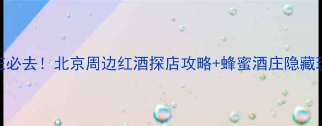 天际蜂蜜酒庄必去北京周边红酒探店攻略蜂蜜酒庄隐藏玩法全公开