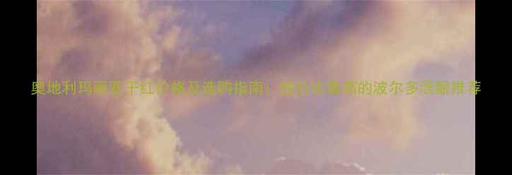 奥地利玛丽亚干红价格及选购指南性价比最高的波尔多混酿推荐