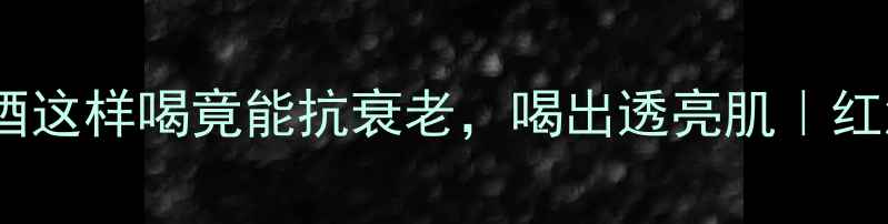 图片 女性养生必看！红酒这样喝竟能抗衰老，喝出透亮肌｜红酒冷知识+搭配攻略