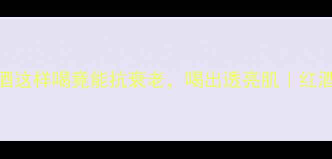 图片 女性养生必看！红酒这样喝竟能抗衰老，喝出透亮肌｜红酒冷知识+搭配攻略1