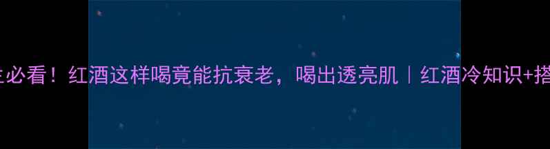 女性养生必看红酒这样喝竟能抗衰老喝出透亮肌红酒冷知识搭配攻略