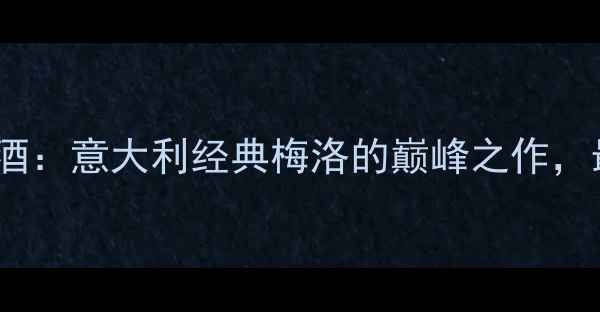 图片 威尼托梅洛干红葡萄酒：意大利经典梅洛的巅峰之作，最佳饮用时间与口感1