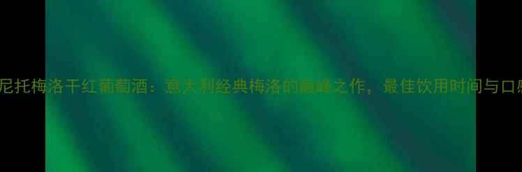 威尼托梅洛干红葡萄酒意大利经典梅洛的巅峰之作最佳饮用时间与口感