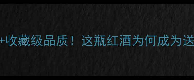 威曼古堡干红葡萄酒经典口感收藏级品质这瓶红酒为何成为送礼界黑马附详细品鉴指南