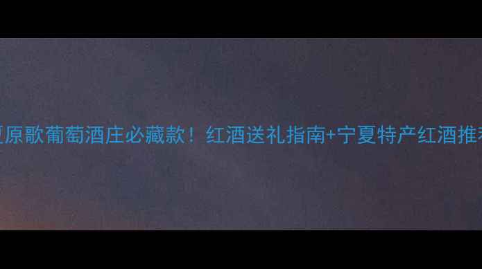 图片 宁夏原歌葡萄酒庄必藏款！红酒送礼指南+宁夏特产红酒推荐全
