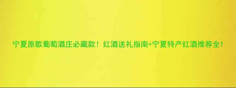 宁夏原歌葡萄酒庄必藏款红酒送礼指南宁夏特产红酒推荐全