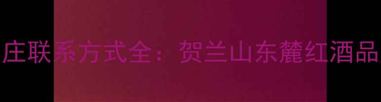 图片 宁夏新牛酒庄联系方式全：贺兰山东麓红酒品牌权威指南
