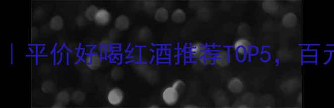图片 宝狮干红葡萄酒厂家直销｜平价好喝红酒推荐TOP5，百元内也能喝到82年口感！1