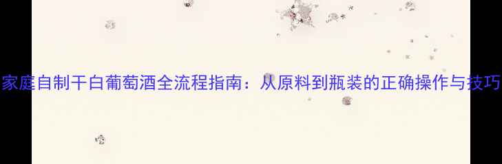 图片 家庭自制干白葡萄酒全流程指南：从原料到瓶装的正确操作与技巧