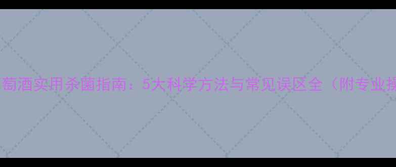 家庭自酿葡萄酒实用杀菌指南5大科学方法与常见误区全附专业操作流程