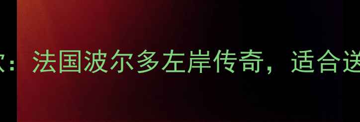 图片 小玛歌干红葡萄酒度经典款：法国波尔多左岸传奇，适合送礼自饮的高品质红酒推荐2