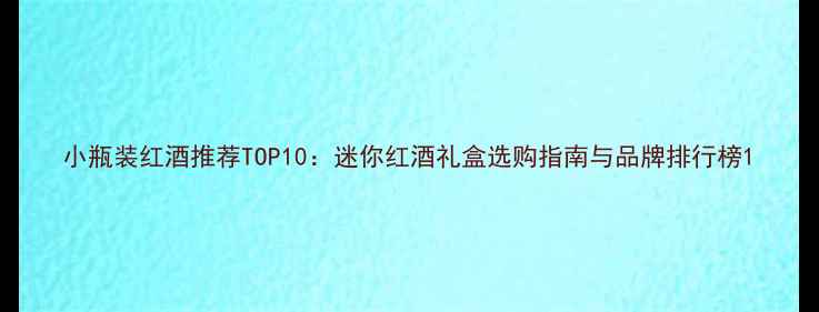 图片 小瓶装红酒推荐TOP10：迷你红酒礼盒选购指南与品牌排行榜1