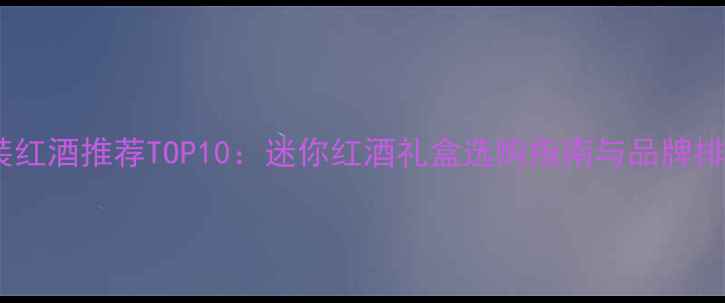 图片 小瓶装红酒推荐TOP10：迷你红酒礼盒选购指南与品牌排行榜2