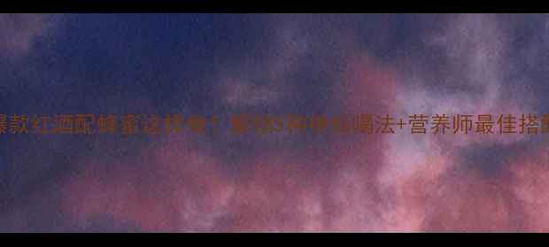 图片 小红书爆款红酒配蜂蜜这样做！解锁5种神仙喝法+营养师最佳搭配公式🍷