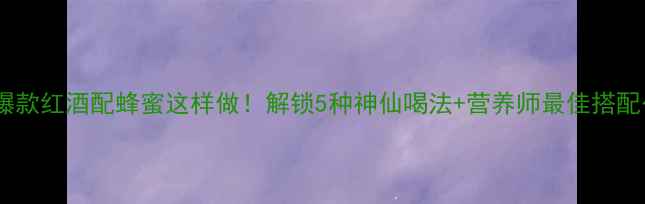 图片 小红书爆款红酒配蜂蜜这样做！解锁5种神仙喝法+营养师最佳搭配公式🍷1