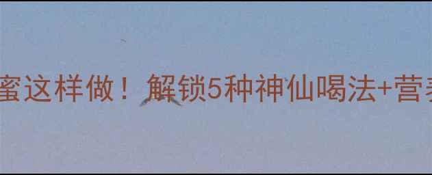 小红书爆款红酒配蜂蜜这样做解锁5种神仙喝法营养师最佳搭配公式