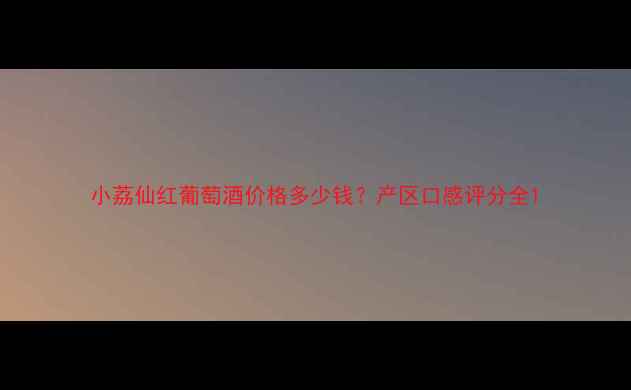 小荔仙红葡萄酒价格多少钱产区口感评分全