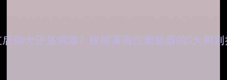 干红后劲大还是假酒权威真假红葡萄酒的5大辨别技巧