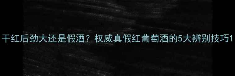 图片 干红后劲大还是假酒？权威真假红葡萄酒的5大辨别技巧1