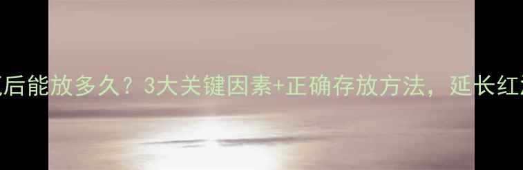 图片 干红开瓶后能放多久？3大关键因素+正确存放方法，延长红酒使用期