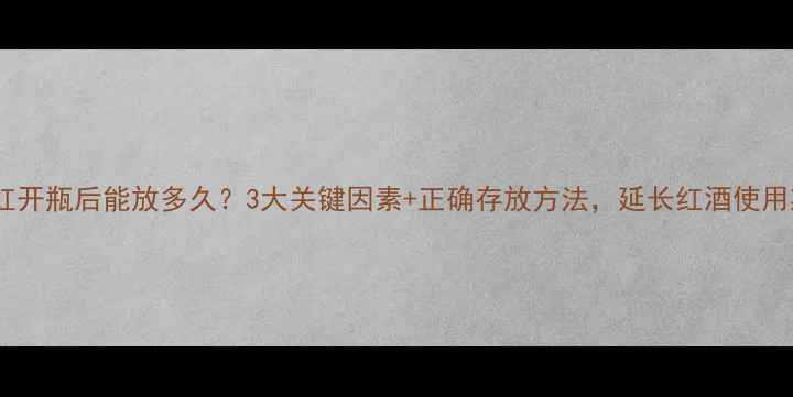 图片 干红开瓶后能放多久？3大关键因素+正确存放方法，延长红酒使用期1