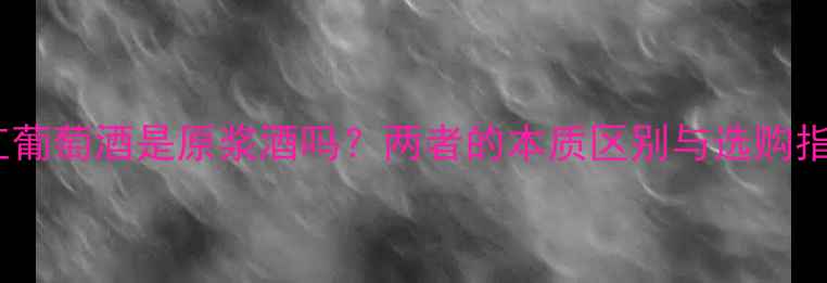 干红葡萄酒是原浆酒吗两者的本质区别与选购指南