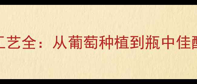 图片 干红葡萄酒酿造工艺全：从葡萄种植到瓶中佳酿的十大关键步骤