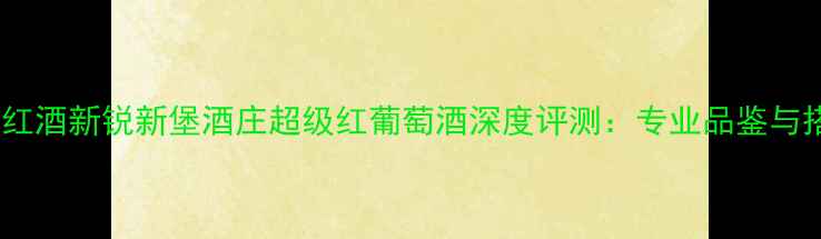 度收藏级红酒新锐新堡酒庄超级红葡萄酒深度评测专业品鉴与搭配指南