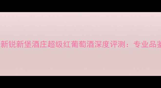 图片 度收藏级红酒新锐新堡酒庄超级红葡萄酒深度评测：专业品鉴与搭配指南2