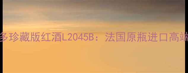图片 度波尔多珍藏版红酒L2045B：法国原瓶进口高端酒款全