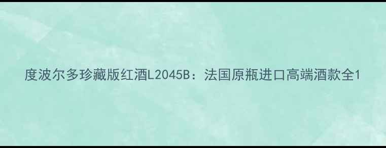 度波尔多珍藏版红酒L2045B法国原瓶进口高端酒款全