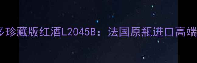 图片 度波尔多珍藏版红酒L2045B：法国原瓶进口高端酒款全2
