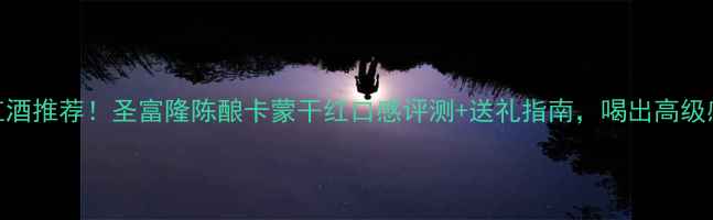 图片 度红酒推荐！圣富隆陈酿卡蒙干红口感评测+送礼指南，喝出高级感！