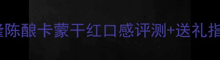 度红酒推荐圣富隆陈酿卡蒙干红口感评测送礼指南喝出高级感