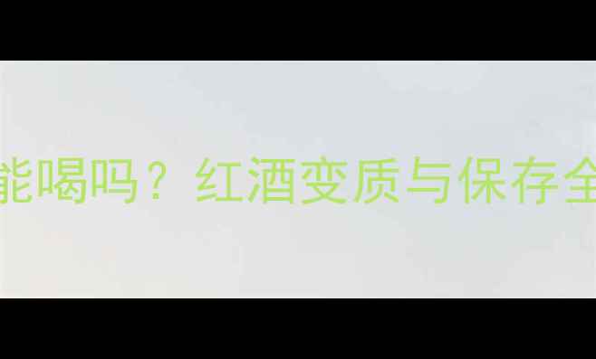 开瓶半个月的红酒还能喝吗红酒变质与保存全攻略附补救措施
