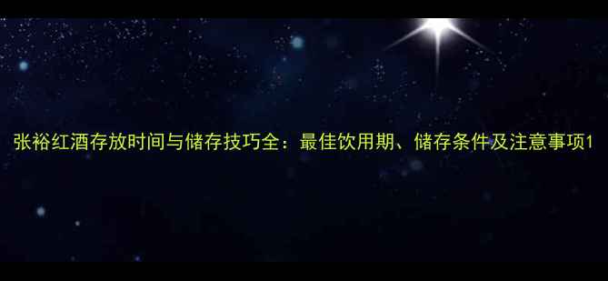 张裕红酒存放时间与储存技巧全最佳饮用期储存条件及注意事项