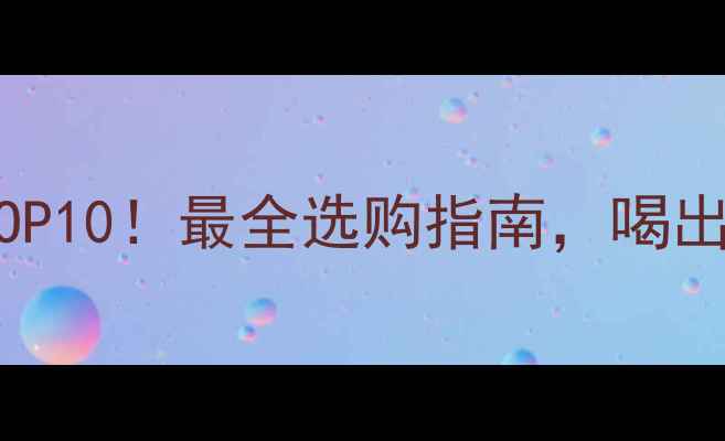 张裕红酒推荐TOP10最全选购指南喝出高级感不踩雷