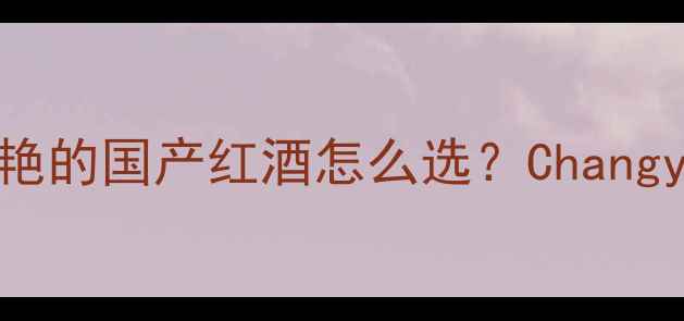 图片 张裕葡萄酒爆款测评口感惊艳的国产红酒怎么选？Changyu经典款对比测评+搭配指南