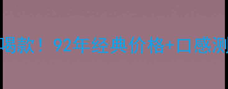 张裕解百纳干红年度必喝款92年经典价格口感测评收藏指南全公开