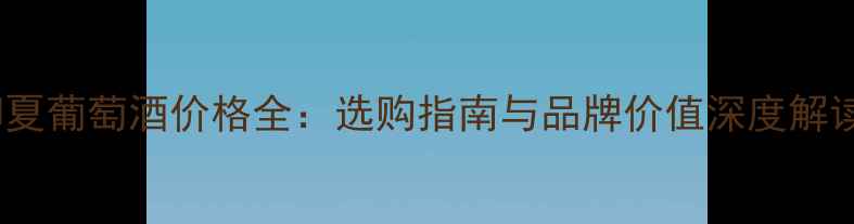 御夏葡萄酒价格全选购指南与品牌价值深度解读